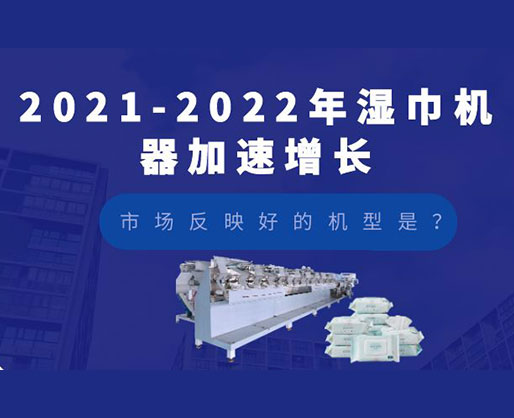 2021-2022年濕巾機(jī)器加速增長(zhǎng)，市場(chǎng)反映好的機(jī)型是？