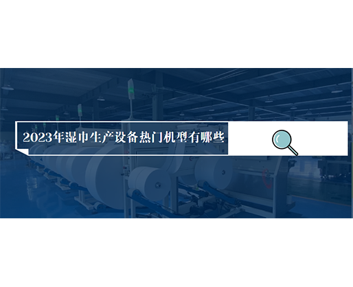 2023年濕巾生產(chǎn)設(shè)備熱門機(jī)型有哪些？價格多少？