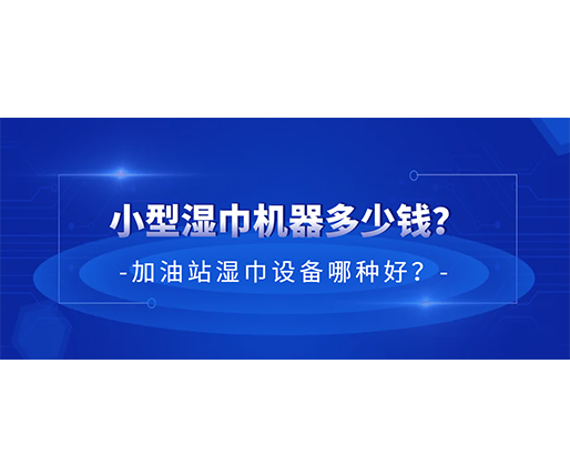 小型濕巾機(jī)器多少錢？加油站濕巾設(shè)備哪種好？