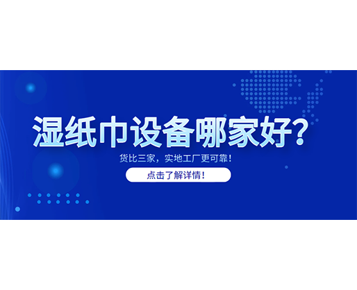 濕紙巾設(shè)備哪家好？貨比三家，實地工廠更可靠！