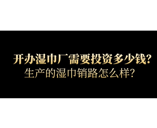 開辦濕巾廠需要投資多少錢？生產(chǎn)的濕巾銷路怎么樣？