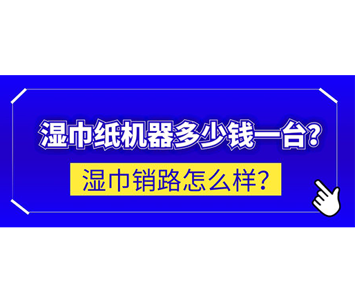 濕巾銷路怎么樣？濕巾紙機(jī)器多少錢一臺？