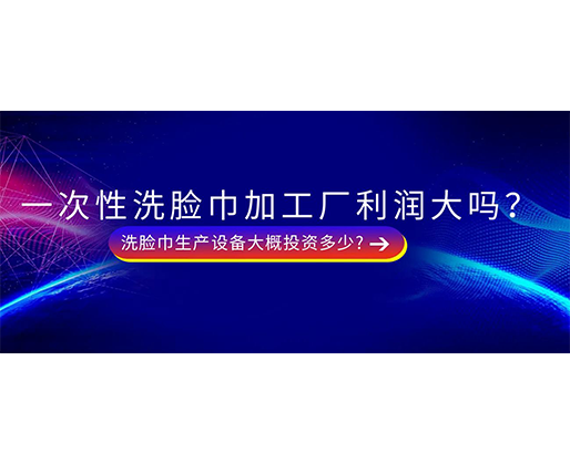 一次性洗臉巾加工廠利潤大嗎？洗臉巾生產(chǎn)設(shè)備大概投資多少?