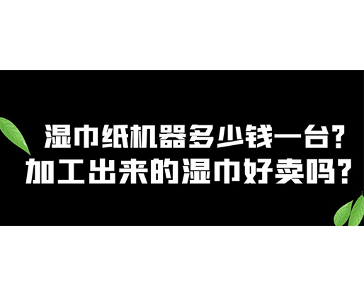 濕巾紙機(jī)器多少錢一臺？加工出來的濕巾好賣嗎？