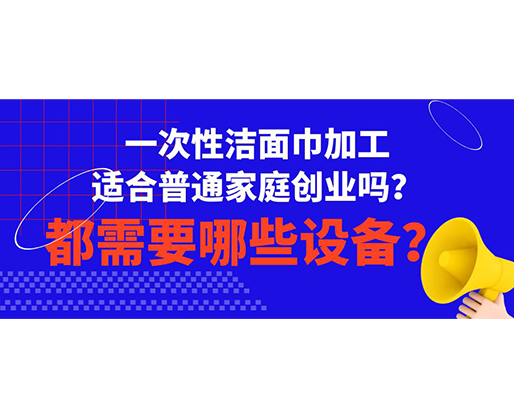 一次性潔面巾加工適合普通家庭創(chuàng)業(yè)嗎？都需要哪些設(shè)備？