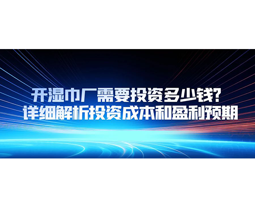 開濕巾廠需要投資多少錢？詳細(xì)解析投資成本和盈利預(yù)期