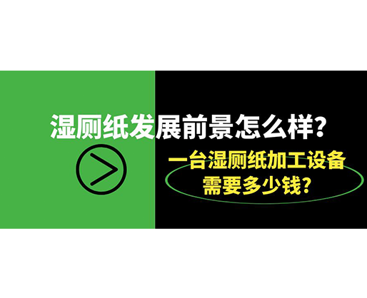 濕廁紙發(fā)展前景怎么樣？一臺濕廁紙加工設(shè)備需要多少錢?