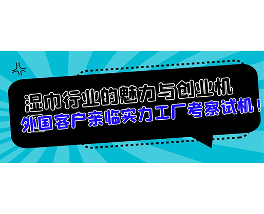 濕巾行業(yè)的魅力與創(chuàng)業(yè)機遇，外國客戶親臨實力工廠考察試機！