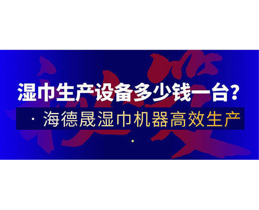 濕巾生產(chǎn)設(shè)備多少錢一臺？海德晟濕巾機器高效生產(chǎn)！