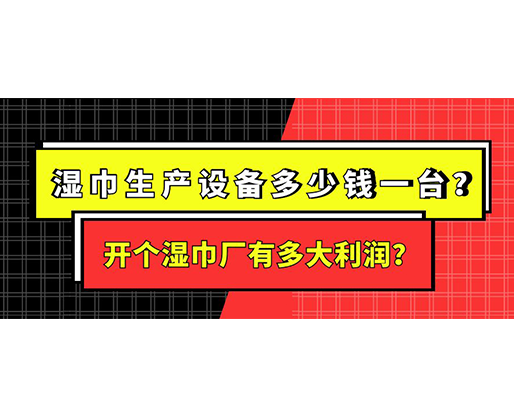 濕巾生產(chǎn)設(shè)備多少錢一臺(tái)？開個(gè)濕巾廠有多大利潤(rùn)？