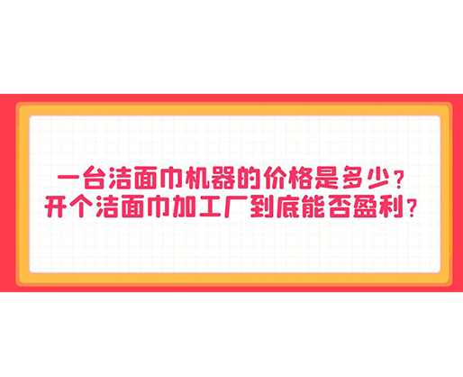 一臺(tái)潔面巾機(jī)器的價(jià)格是多少？開個(gè)潔面巾加工廠到底能否盈利？