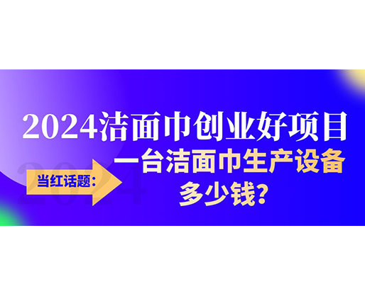 當(dāng)紅話題：2024潔面巾創(chuàng)業(yè)好項(xiàng)目，一臺(tái)潔面巾生產(chǎn)設(shè)備多少錢，令人咋舌！