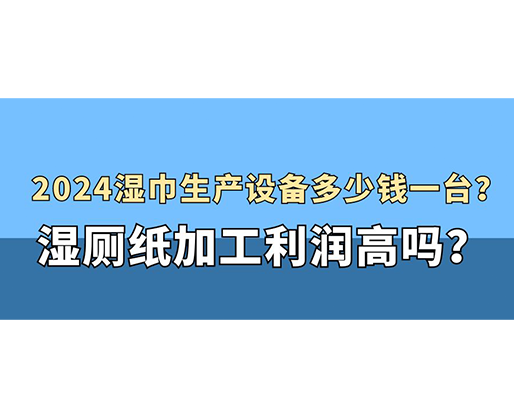 2024濕巾生產(chǎn)設(shè)備多少錢一臺(tái)？濕廁紙加工利潤(rùn)高嗎？