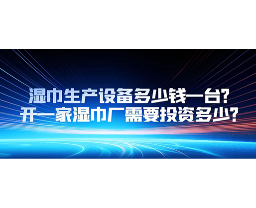 濕巾生產(chǎn)設(shè)備多少錢一臺？開一家濕巾廠需要投資多少？