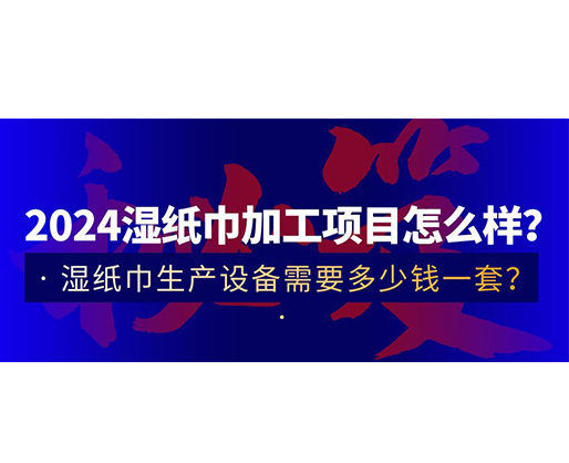 2024濕紙巾加工項(xiàng)目怎么樣？濕紙巾生產(chǎn)設(shè)備需要多少錢一套？