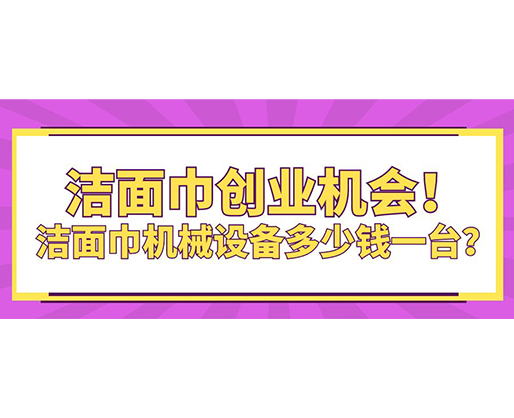 潔面巾創(chuàng)業(yè)機(jī)會！潔面巾機(jī)械設(shè)備多少錢一臺？