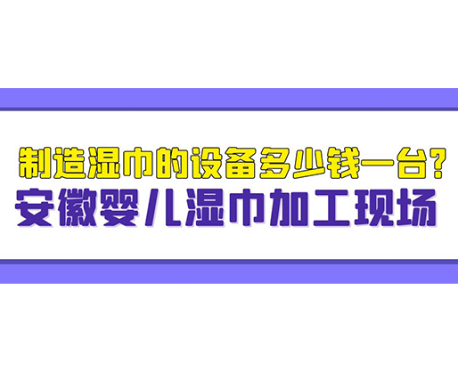 制造濕巾的設(shè)備多少錢一臺？安徽嬰兒濕巾加工現(xiàn)場