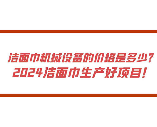 潔面巾機(jī)械設(shè)備的價格是多少？ 2024潔面巾生產(chǎn)好項(xiàng)目！