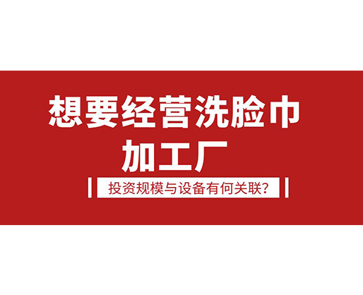 想要經(jīng)營洗臉巾加工廠，投資規(guī)模與設(shè)備有何關(guān)聯(lián)？