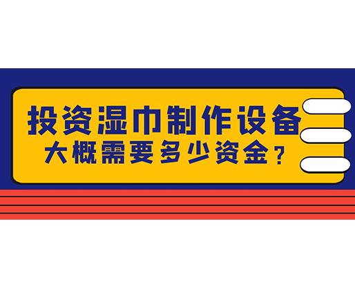 投資濕巾制作設(shè)備，大概需要多少資金？