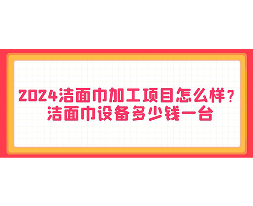 2024潔面巾加工項(xiàng)目怎么樣？潔面巾設(shè)備多少錢一臺