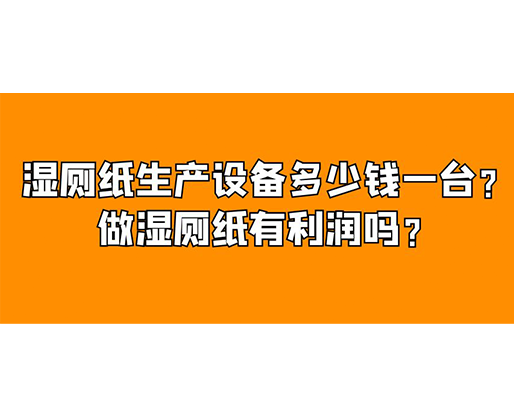 濕廁紙生產(chǎn)設(shè)備多少錢一臺？做濕廁紙有利潤嗎？