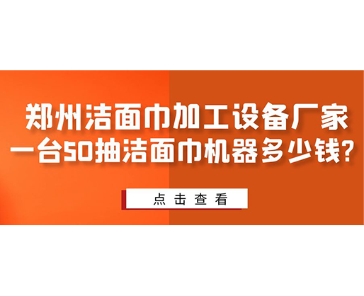 鄭州潔面巾加工設(shè)備廠家，一臺50抽潔面巾機器多少錢