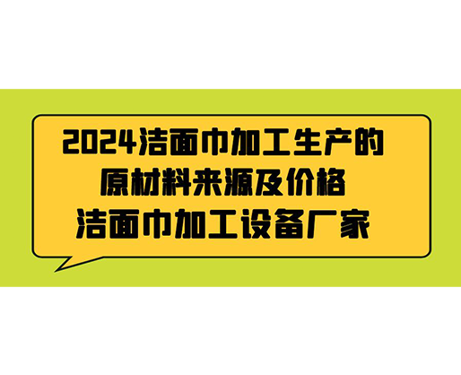 2024潔面巾加工生產(chǎn)的原材料來源及價格，潔面巾加工設(shè)備廠家