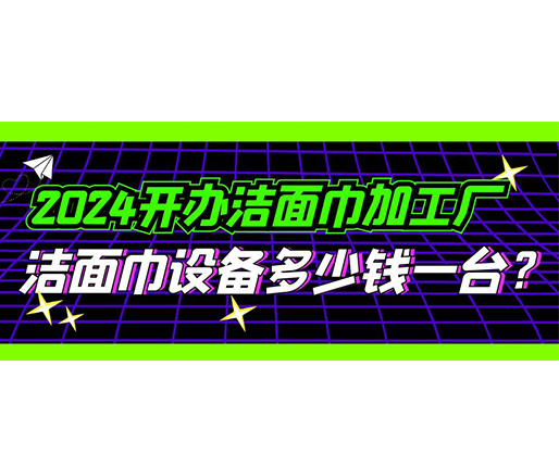 2024開辦潔面巾加工廠，潔面巾設(shè)備多少錢一臺？