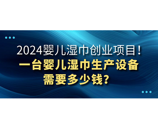 2024嬰兒濕巾創(chuàng)業(yè)項目 一臺嬰兒濕巾生產(chǎn)設(shè)備需要多少錢？