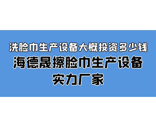 洗臉巾生產(chǎn)設(shè)備大概投資多少錢？海德晟擦臉巾生產(chǎn)設(shè)備實力廠家