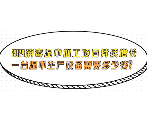 2024消毒濕巾加工項目持續(xù)增長， 一臺濕巾生產(chǎn)設(shè)備需要多少錢