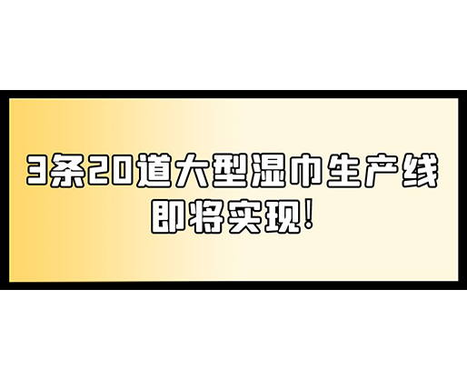 福建：某企業(yè)下月突破記錄，3條20道大型濕巾生產(chǎn)線即將實現(xiàn)！