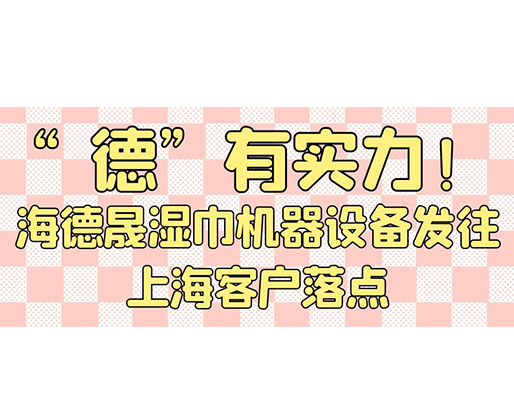 “德”有實力！海德晟濕巾機器設(shè)備發(fā)往上?？蛻袈潼c