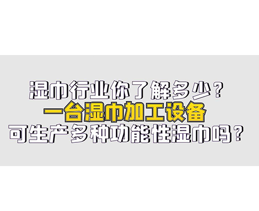 濕巾行業(yè)你了解多少？一臺濕巾加工設備可生產(chǎn)多種功能性濕巾嗎？