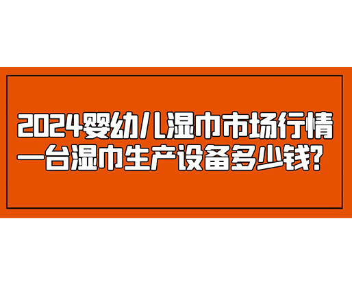 2024嬰幼兒濕巾市場行情 一臺濕巾生產(chǎn)設備多少錢？