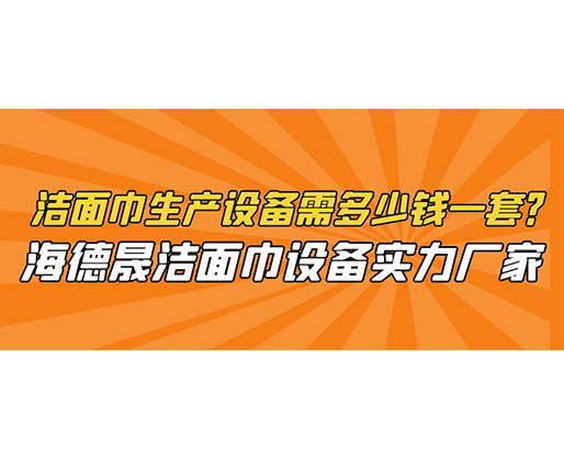 潔面巾生產(chǎn)設備需多少錢一套？海德晟潔面巾設備實力廠家