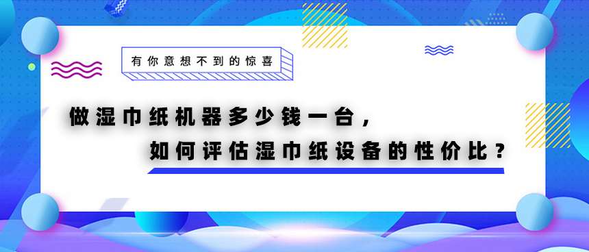 做濕巾紙機(jī)器多少錢一臺，如何評估濕巾紙?jiān)O(shè)備的性價(jià)比？