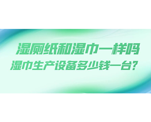 濕廁紙和濕巾一樣嗎，濕巾生產(chǎn)設(shè)備多少錢(qián)一臺(tái)？