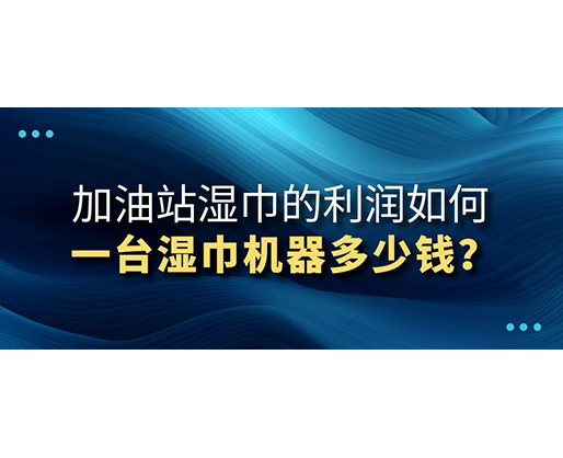 加油站濕巾的利潤(rùn)如何，一臺(tái)濕巾機(jī)器多少錢(qián)？