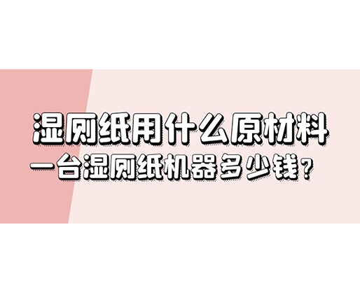 濕廁紙用什么原材料，一臺(tái)濕廁紙機(jī)器多少錢(qián)？