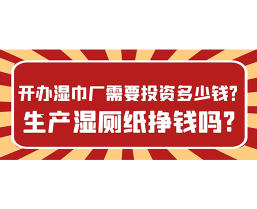 開辦濕巾廠需要投資多少錢？生產(chǎn)濕廁紙掙錢嗎