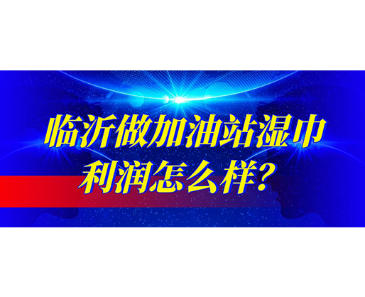 臨沂做加油站濕巾利潤怎么樣？