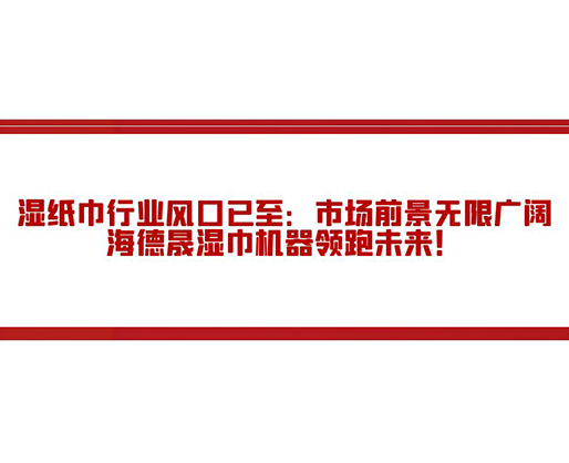 濕紙巾行業(yè)風(fēng)口已至：市場(chǎng)前景無限廣闊，海德晟濕巾機(jī)器領(lǐng)跑未來！