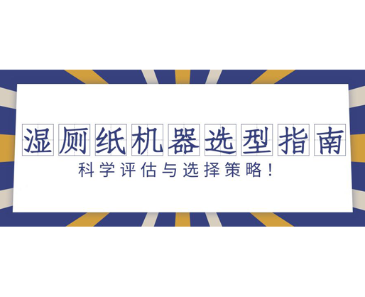 濕廁紙機(jī)器選型指南：科學(xué)評(píng)估與選擇策略！