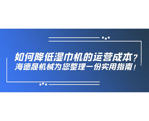 如何降低濕巾機的運營成本？海德晟機械為您整理一份實用指南！