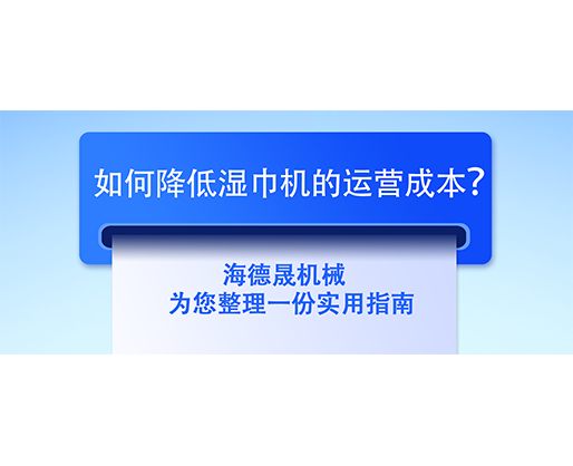 如何降低濕巾機的運營成本？海德晟機械為您整理一份實用指南