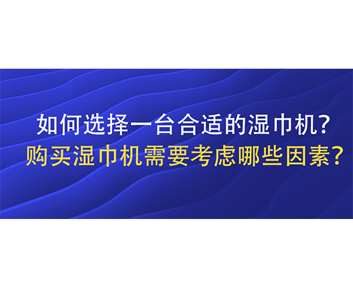 如何選擇一臺合適的濕巾機？購買濕巾機需要考慮哪些因素？