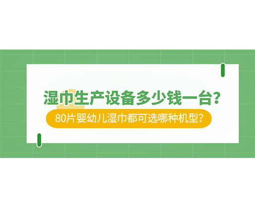 濕巾生產設備多少錢一臺？80片嬰幼兒濕巾都可選哪種機型？