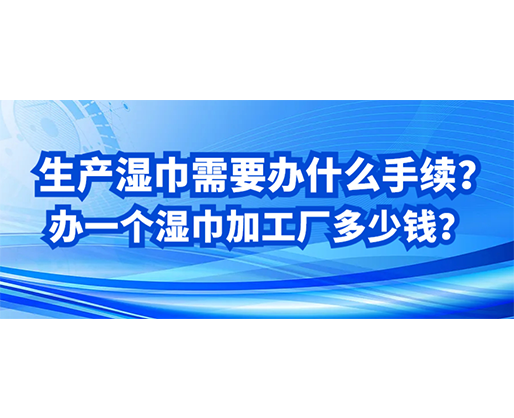 生產(chǎn)濕巾需要辦什么手續(xù)？辦一個濕巾加工廠多少錢？